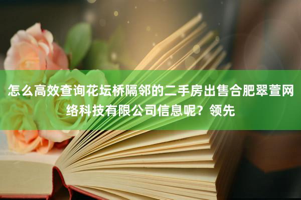 怎么高效查询花坛桥隔邻的二手房出售合肥翠萱网络科技有限公司信息呢?领先