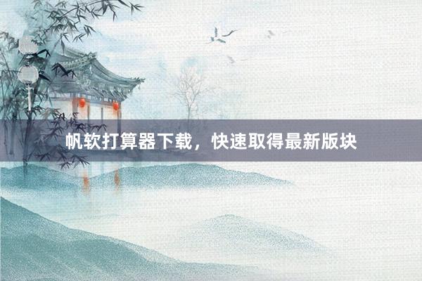 帆软打算器下载，快速取得最新版块